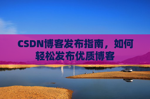CSDN博客发布指南，如何轻松发布优质博客