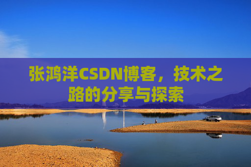 张鸿洋CSDN博客，技术之路的分享与探索