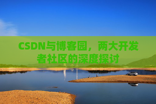 CSDN与博客园，两大开发者社区的深度探讨